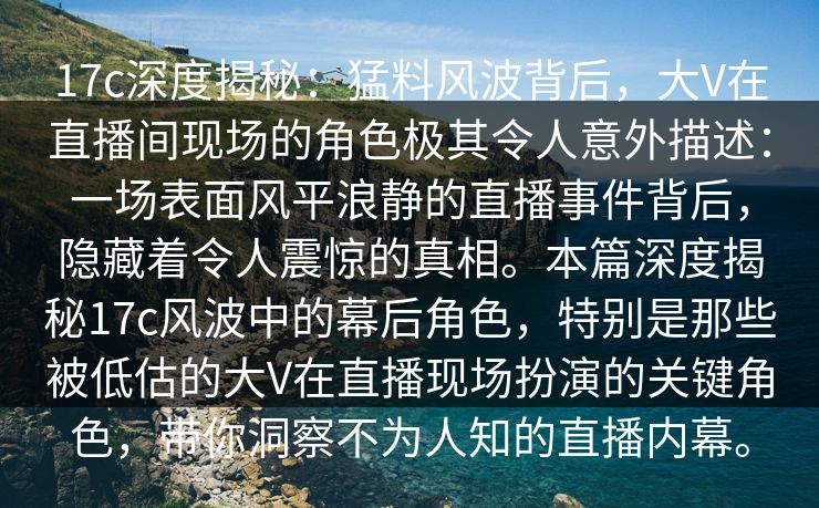 17c深度揭秘：猛料风波背后，大V在直播间现场的角色极其令人意外描述：一场表面风平浪静的直播事件背后，隐藏着令人震惊的真相。本篇深度揭秘17c风波中的幕后角色，特别是那些被低估的大V在直播现场扮演的关键角色，带你洞察不为人知的直播内幕。