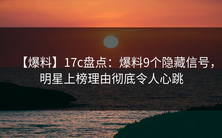 【爆料】17c盘点：爆料9个隐藏信号，明星上榜理由彻底令人心跳