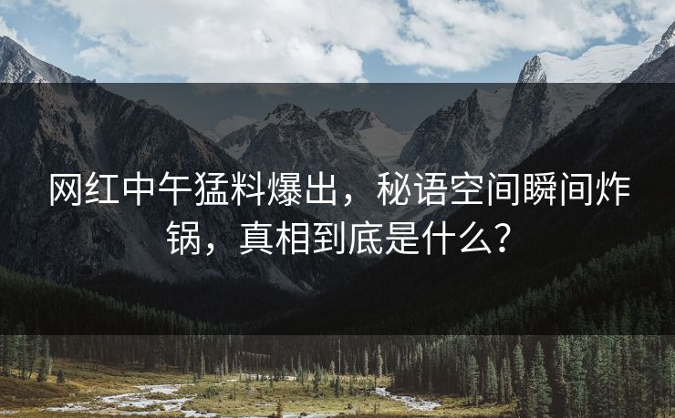 网红中午猛料爆出,秘语空间瞬间炸锅,真相到底是什么?