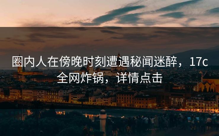 圈内人在傍晚时刻遭遇秘闻迷醉,17c全网炸锅,详情点击