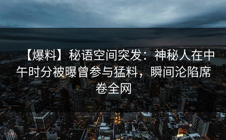 【爆料】秘语空间突发:神秘人在中午时分被曝曾参与猛料,瞬间沦陷席卷全网