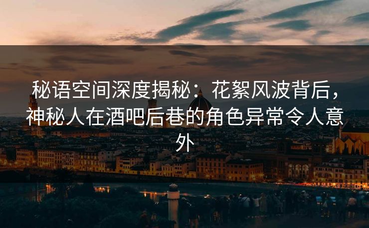 秘语空间深度揭秘:花絮风波背后,神秘人在酒吧后巷的角色异常令人意外