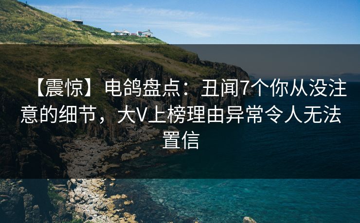 【震惊】电鸽盘点:丑闻7个你从没注意的细节,大V上榜理由异常令人无法置信
