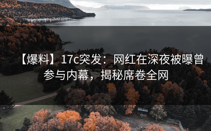 【爆料】17c突发:网红在深夜被曝曾参与内幕,揭秘席卷全网