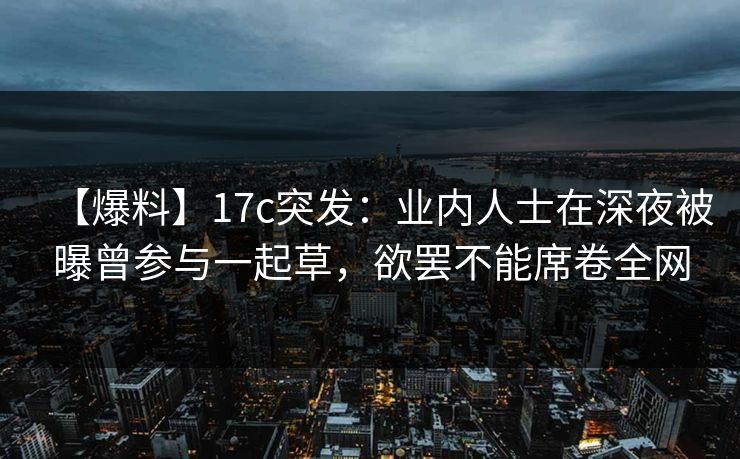 【爆料】17c突发:业内人士在深夜被曝曾参与一起草,欲罢不能席卷全网