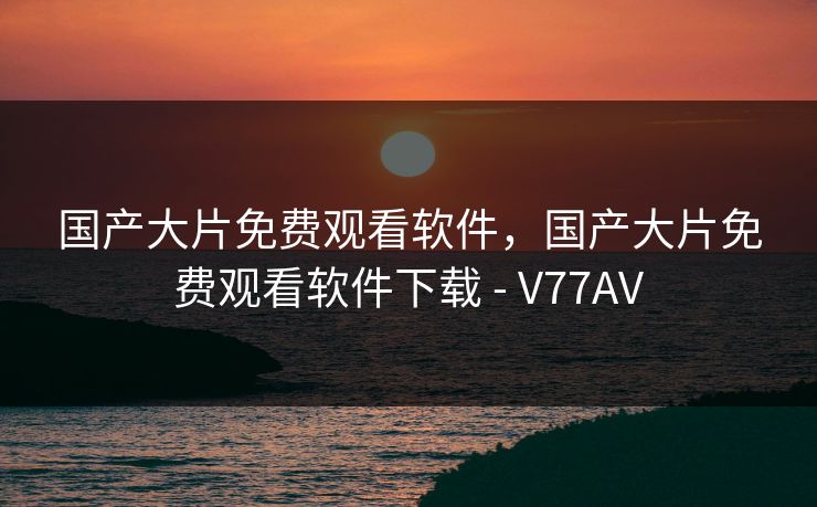 国产大片免费观看软件,国产大片免费观看软件下载 - V77AV 国产大片免费观看软件,国产大片免费观看软件下载 - V77AV