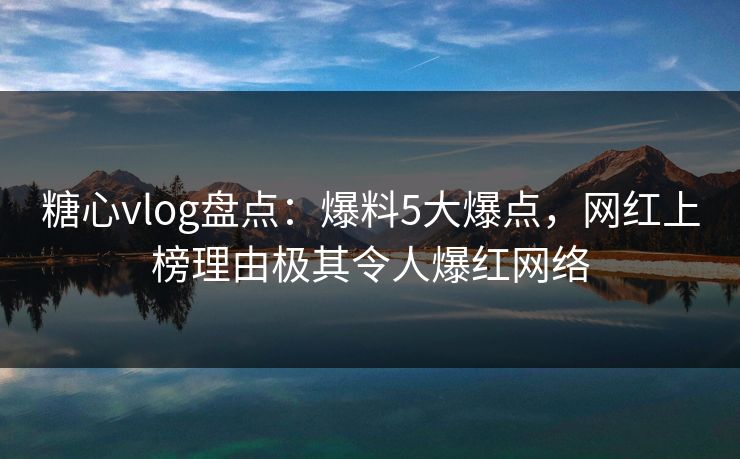 糖心vlog盘点：爆料5大爆点，网红上榜理由极其令人爆红网络
