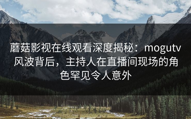 蘑菇影视在线观看深度揭秘:mogutv风波背后,主持人在直播间现场的角色罕见令人意外 蘑菇影视在线观看深度揭秘:mogutv风波背后,主持人在直播间现场的角色罕见令人意外