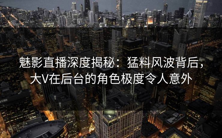 魅影直播深度揭秘:猛料风波背后,大V在后台的角色极度令人意外 魅影直播深度揭秘:猛料风波背后,大V在后台的角色极度令人意外