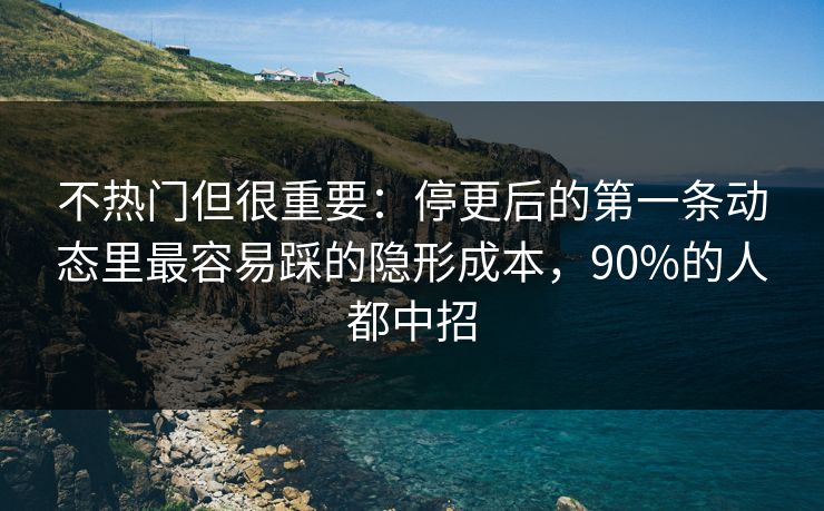 不热门但很重要：停更后的第一条动态里最容易踩的隐形成本，90%的人都中招