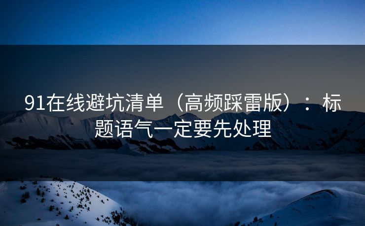 91在线避坑清单（高频踩雷版）：标题语气一定要先处理