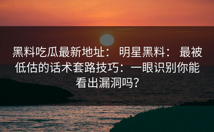 黑料吃瓜最新地址： 明星黑料： 最被低估的话术套路技巧：一眼识别你能看出漏洞吗？
