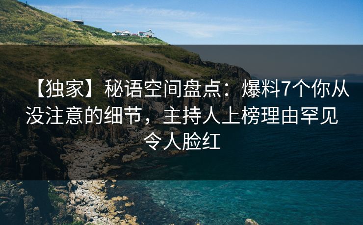 【独家】秘语空间盘点：爆料7个你从没注意的细节，主持人上榜理由罕见令人脸红