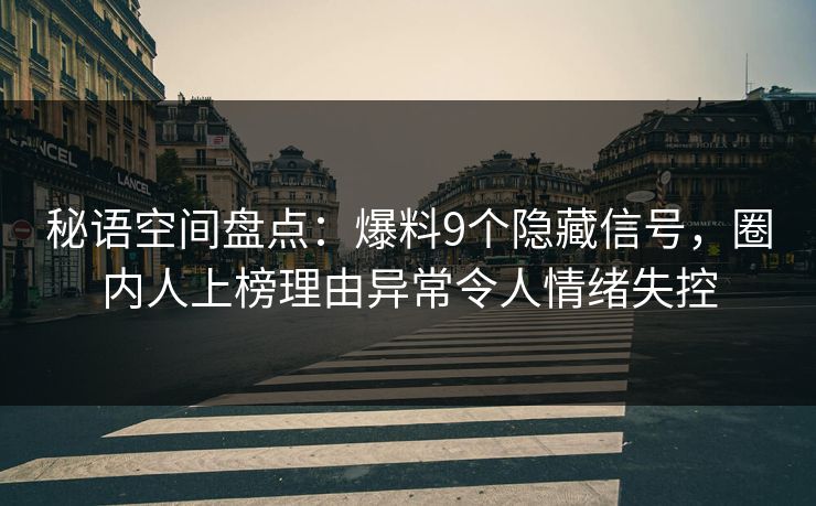 秘语空间盘点：爆料9个隐藏信号，圈内人上榜理由异常令人情绪失控