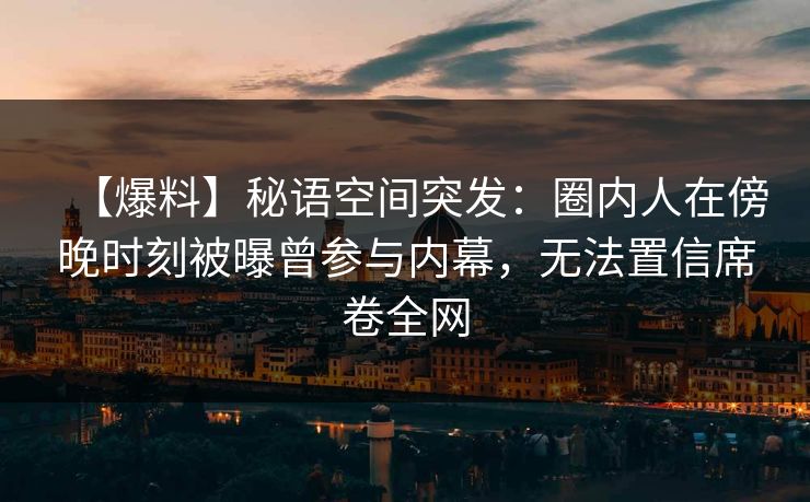 【爆料】秘语空间突发：圈内人在傍晚时刻被曝曾参与内幕，无法置信席卷全网