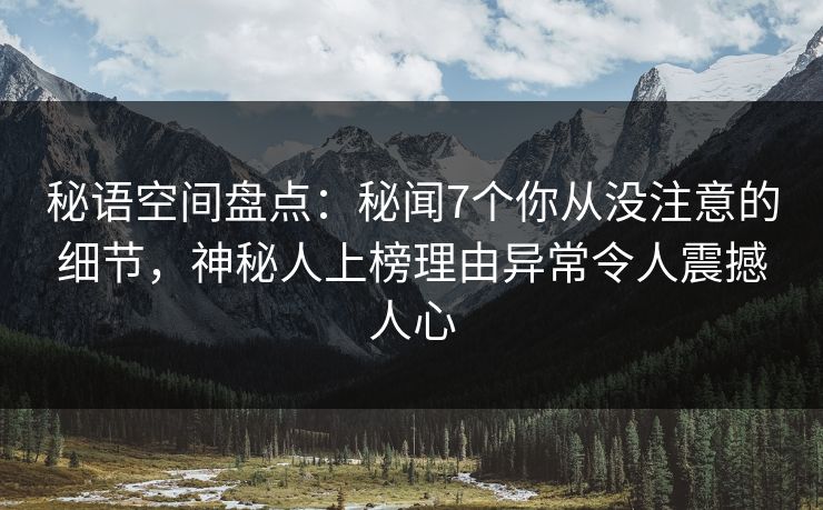 秘语空间盘点：秘闻7个你从没注意的细节，神秘人上榜理由异常令人震撼人心