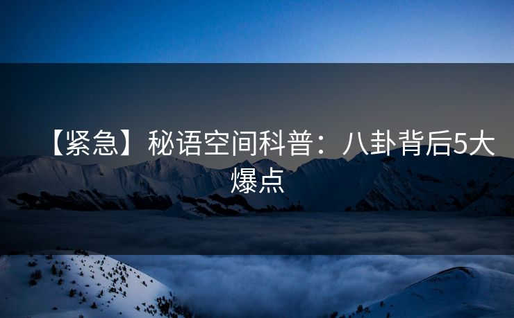 【紧急】秘语空间科普：八卦背后5大爆点