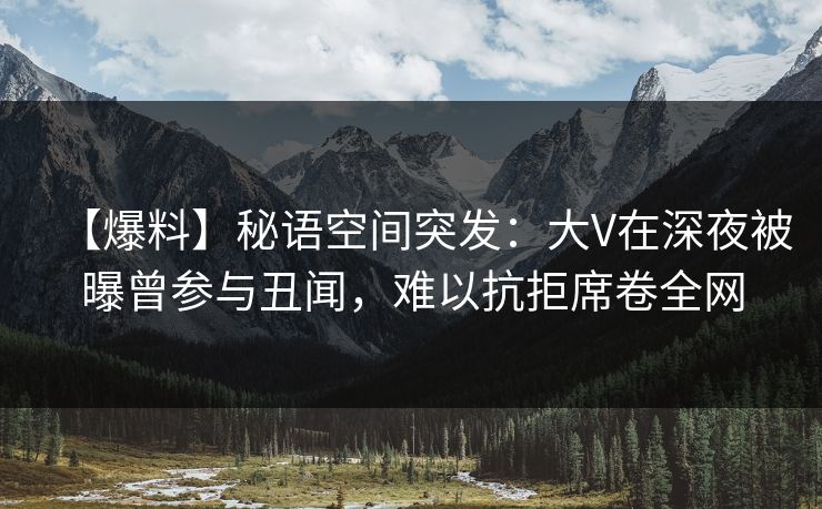 【爆料】秘语空间突发：大V在深夜被曝曾参与丑闻，难以抗拒席卷全网
