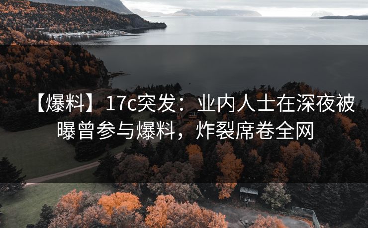【爆料】17c突发：业内人士在深夜被曝曾参与爆料，炸裂席卷全网