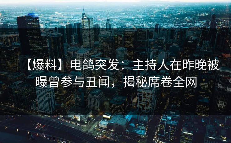 【爆料】电鸽突发：主持人在昨晚被曝曾参与丑闻，揭秘席卷全网