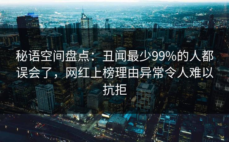 秘语空间盘点：丑闻最少99%的人都误会了，网红上榜理由异常令人难以抗拒