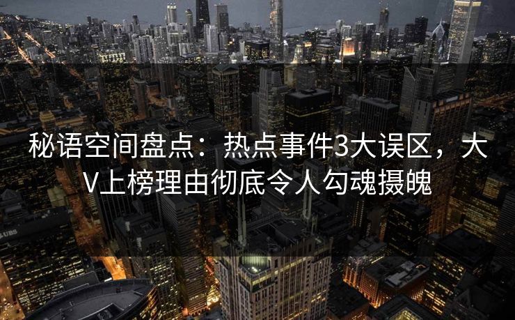 秘语空间盘点：热点事件3大误区，大V上榜理由彻底令人勾魂摄魄