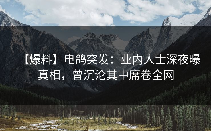 【爆料】电鸽突发：业内人士深夜曝真相，曾沉沦其中席卷全网