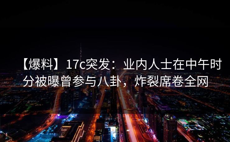 【爆料】17c突发：业内人士在中午时分被曝曾参与八卦，炸裂席卷全网