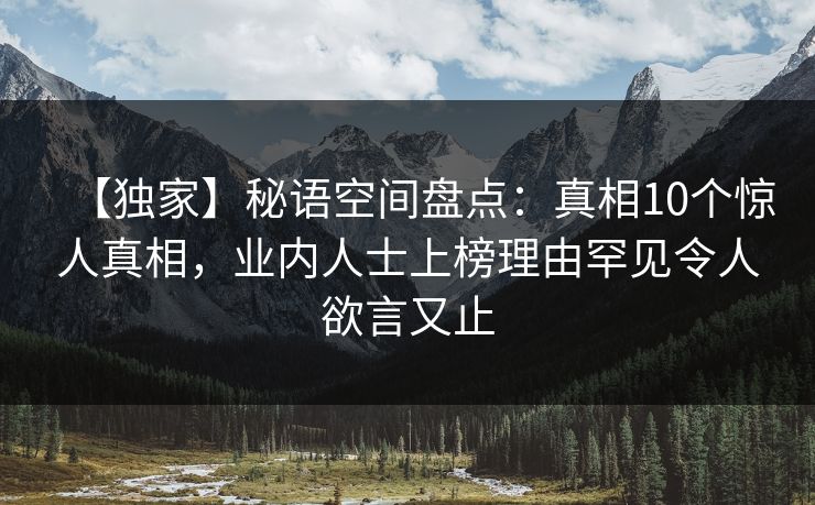 【独家】秘语空间盘点：真相10个惊人真相，业内人士上榜理由罕见令人欲言又止