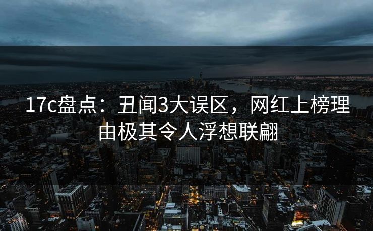 17c盘点：丑闻3大误区，网红上榜理由极其令人浮想联翩