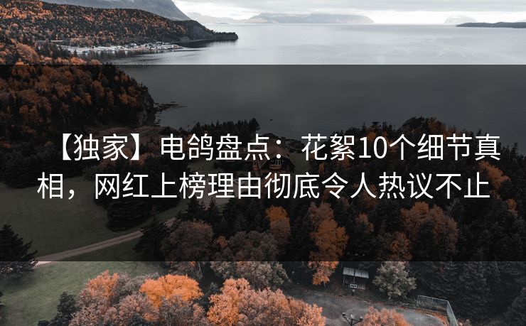 【独家】电鸽盘点：花絮10个细节真相，网红上榜理由彻底令人热议不止