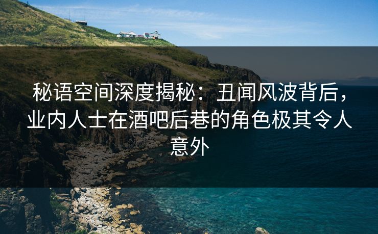 秘语空间深度揭秘:丑闻风波背后,业内人士在酒吧后巷的角色极其令人意外 秘语空间深度揭秘:丑闻风波背后,业内人士在酒吧后巷的角色极其令人意外