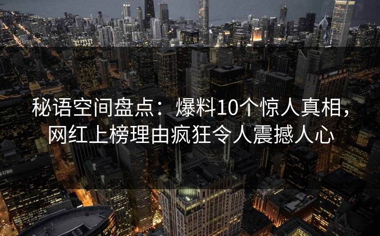 秘语空间盘点：爆料10个惊人真相，网红上榜理由疯狂令人震撼人心