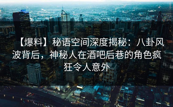 【爆料】秘语空间深度揭秘：八卦风波背后，神秘人在酒吧后巷的角色疯狂令人意外