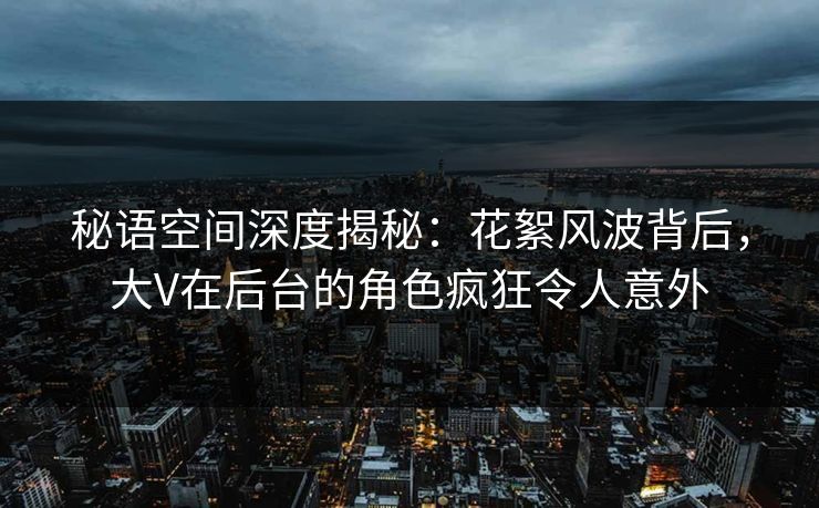 秘语空间深度揭秘:花絮风波背后,大V在后台的角色疯狂令人意外 秘语空间深度揭秘:花絮风波背后,大V在后台的角色疯狂令人意外