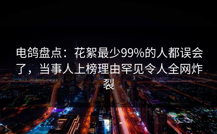电鸽盘点:花絮最少99%的人都误会了,当事人上榜理由罕见令人全网炸裂 电鸽盘点:花絮最少99%的人都误会了,当事人上榜理由罕见令人全网炸裂