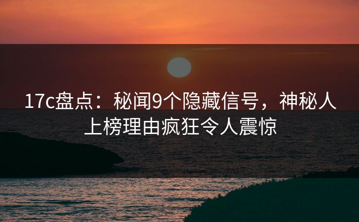 17c盘点:秘闻9个隐藏信号,神秘人上榜理由疯狂令人震惊 17c盘点:秘闻9个隐藏信号,神秘人上榜理由疯狂令人震惊