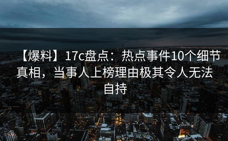 【爆料】17c盘点:热点事件10个细节真相,当事人上榜理由极其令人无法自持 【爆料】17c盘点:热点事件10个细节真相,当事人上榜理由极其令人无法自持