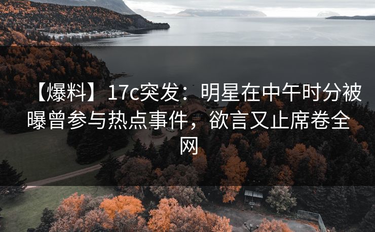 【爆料】17c突发:明星在中午时分被曝曾参与热点事件,欲言又止席卷全网 【爆料】17c突发:明星在中午时分被曝曾参与热点事件,欲言又止席卷全网