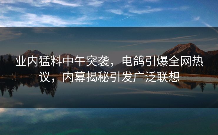 业内猛料中午突袭,电鸽引爆全网热议,内幕揭秘引发广泛联想 业内猛料中午突袭,电鸽引爆全网热议,内幕揭秘引发广泛联想