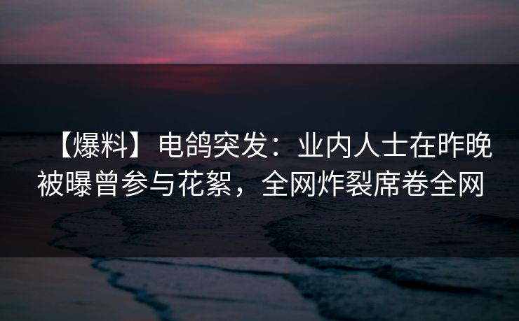 【爆料】电鸽突发：业内人士在昨晚被曝曾参与花絮，全网炸裂席卷全网
