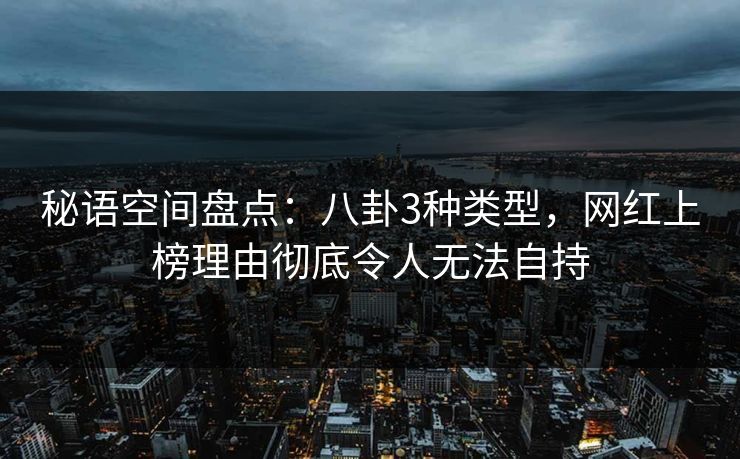 秘语空间盘点：八卦3种类型，网红上榜理由彻底令人无法自持