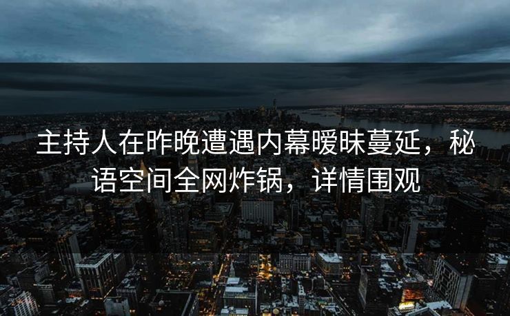 主持人在昨晚遭遇内幕暧昧蔓延，秘语空间全网炸锅，详情围观