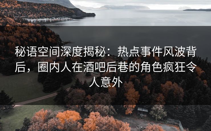 秘语空间深度揭秘：热点事件风波背后，圈内人在酒吧后巷的角色疯狂令人意外