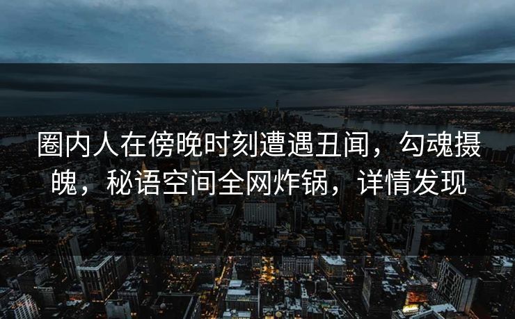 圈内人在傍晚时刻遭遇丑闻,勾魂摄魄,秘语空间全网炸锅,详情发现 圈内人在傍晚时刻遭遇丑闻,勾魂摄魄,秘语空间全网炸锅,详情发现