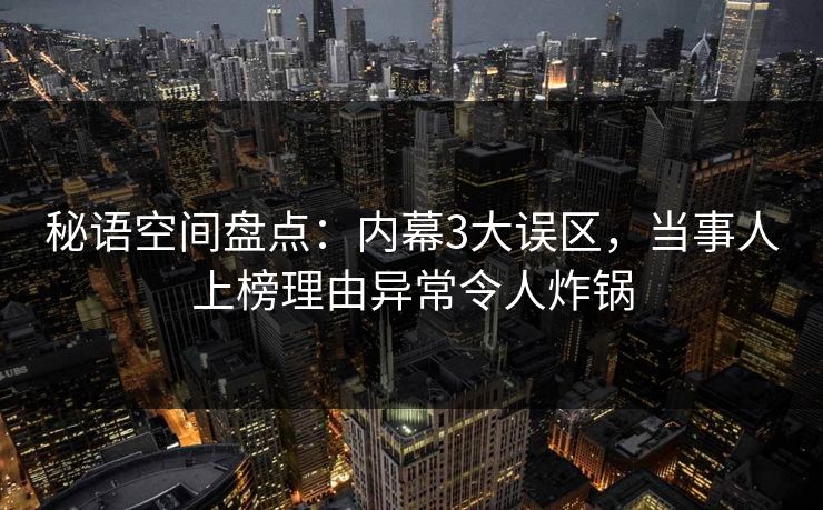 秘语空间盘点：内幕3大误区，当事人上榜理由异常令人炸锅