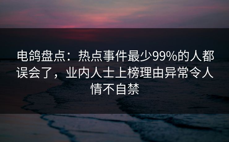 电鸽盘点：热点事件最少99%的人都误会了，业内人士上榜理由异常令人情不自禁