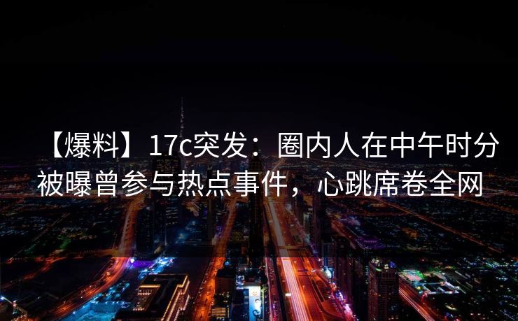 【爆料】17c突发:圈内人在中午时分被曝曾参与热点事件,心跳席卷全网 【爆料】17c突发:圈内人在中午时分被曝曾参与热点事件,心跳席卷全网