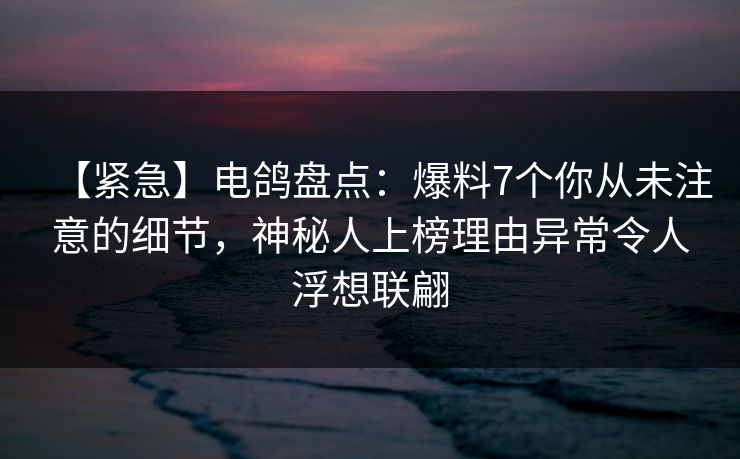 【紧急】电鸽盘点:爆料7个你从未注意的细节,神秘人上榜理由异常令人浮想联翩 【紧急】电鸽盘点:爆料7个你从未注意的细节,神秘人上榜理由异常令人浮想联翩