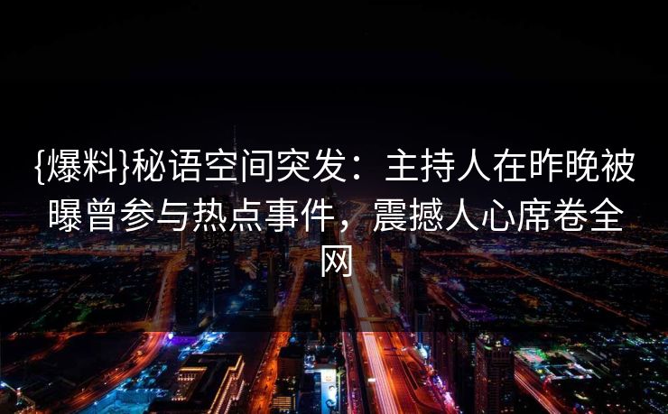 {爆料}秘语空间突发：主持人在昨晚被曝曾参与热点事件，震撼人心席卷全网